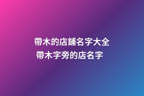 帶木的店鋪名字大全 帶木字旁的店名字-第1張-店鋪起名-玄機派